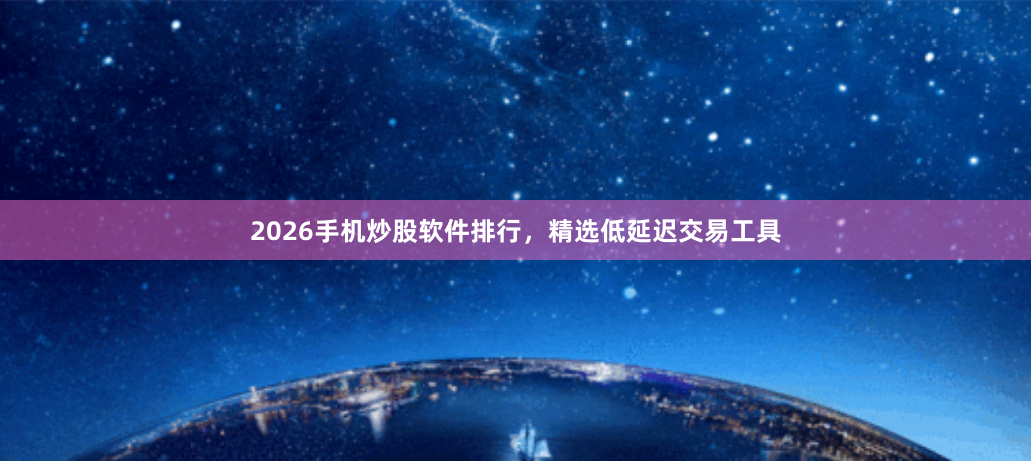 2026手机炒股软件排行，精选低延迟交易工具