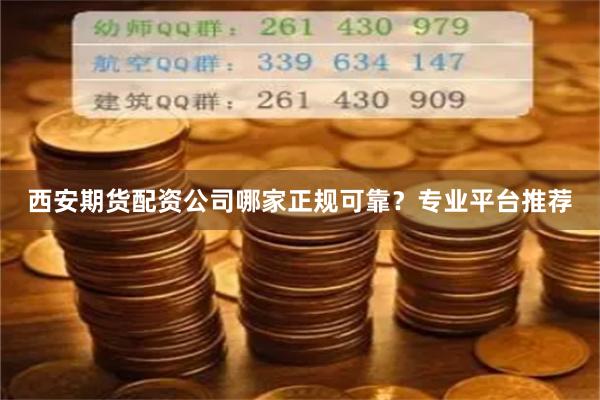 西安期货配资公司哪家正规可靠？专业平台推荐