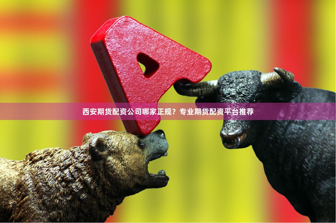 西安期货配资公司哪家正规？专业期货配资平台推荐