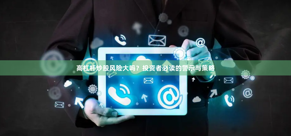高杠杆炒股风险大吗？投资者必读的警示与策略
