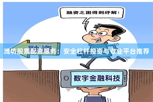 潍坊股票配资服务：安全杠杆投资与专业平台推荐