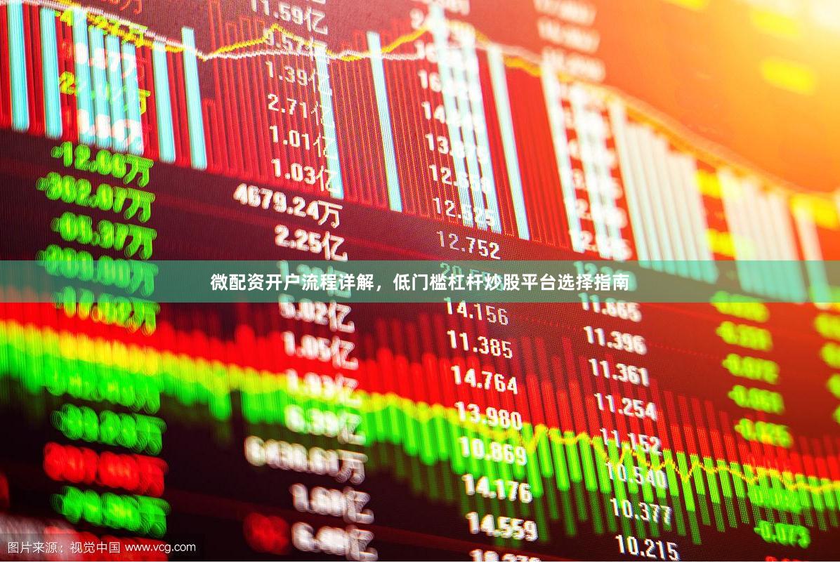 微配资开户流程详解，低门槛杠杆炒股平台选择指南