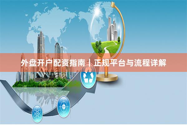 外盘开户配资指南｜正规平台与流程详解