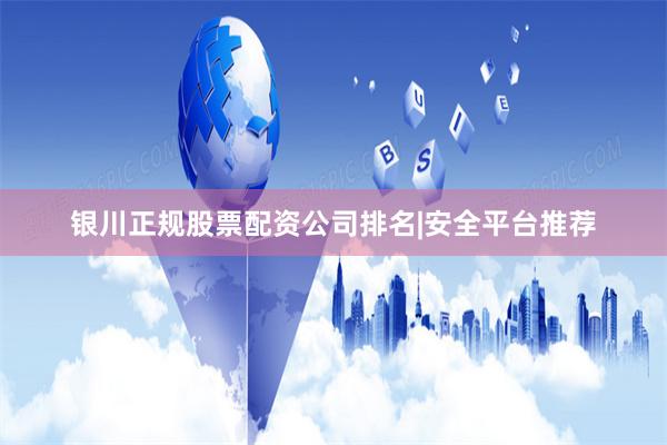 银川正规股票配资公司排名|安全平台推荐